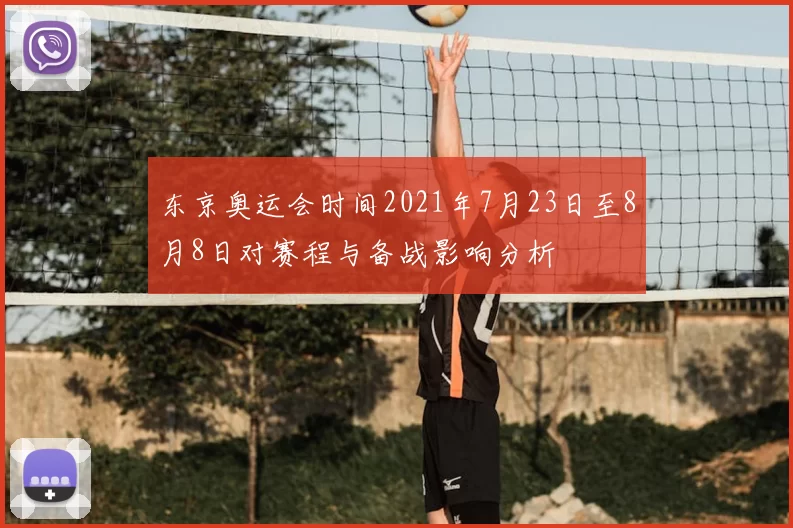 东京奥运会时间2021年7月23日至8月8日对赛程与备战影响分析