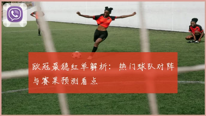 欧冠最稳红单解析：热门球队对阵与赛果预测看点
