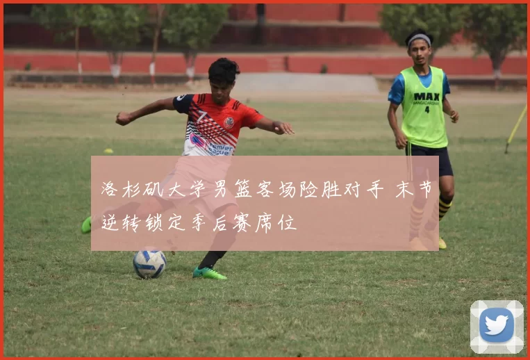 洛杉矶大学男篮客场险胜对手 末节逆转锁定季后赛席位
