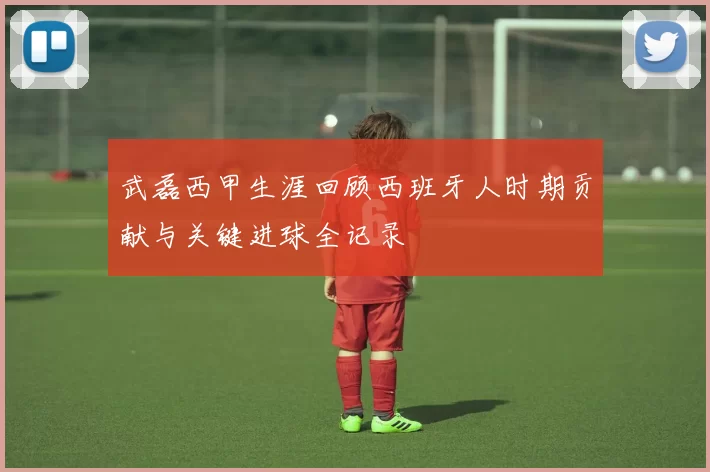 武磊西甲生涯回顾西班牙人时期贡献与关键进球全记录