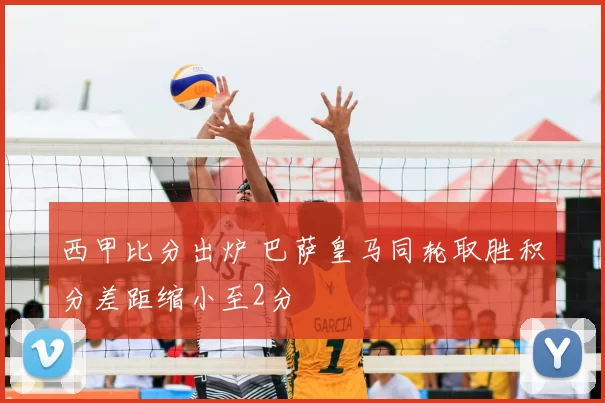 西甲比分出炉 巴萨皇马同轮取胜积分差距缩小至2分