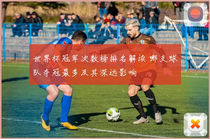 世界杯冠军次数榜排名解读 哪支球队夺冠最多及其深远影响