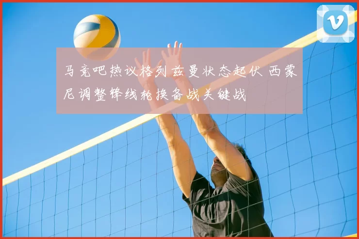 马竞吧热议格列兹曼状态起伏 西蒙尼调整锋线轮换备战关键战