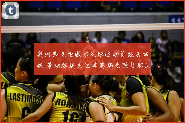 奥利弗克伦威尔足球运动员经历回顾 带动球迷关注其赛场表现与职业轨迹