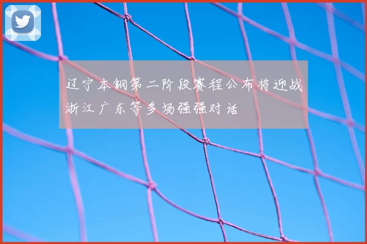 辽宁本钢第二阶段赛程公布将迎战浙江广东等多场强强对话