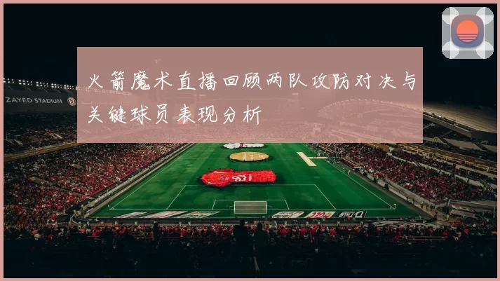 火箭魔术直播回顾两队攻防对决与关键球员表现分析