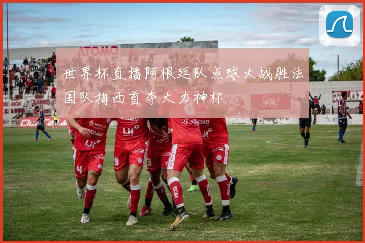 世界杯直播阿根廷队点球大战胜法国队梅西首夺大力神杯
