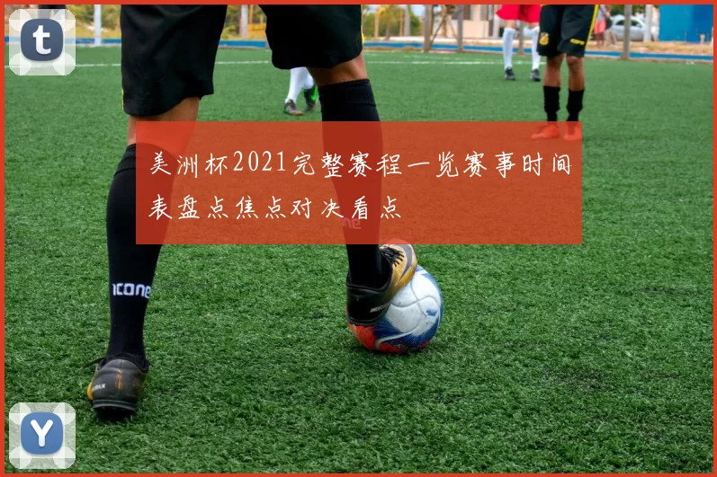 美洲杯2021完整赛程一览赛事时间表盘点焦点对决看点