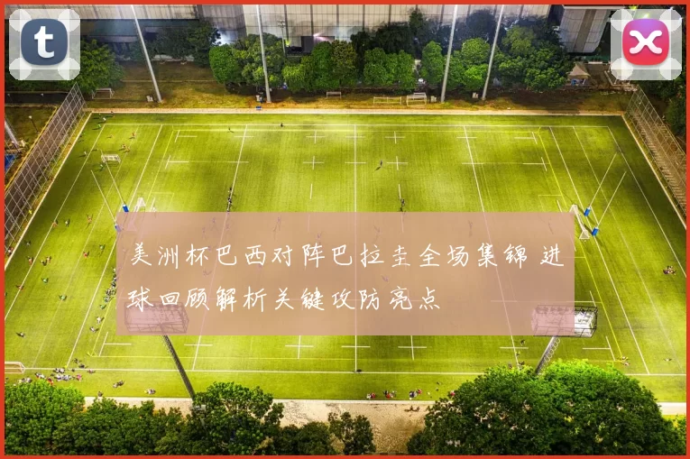 美洲杯巴西对阵巴拉圭全场集锦 进球回顾解析关键攻防亮点