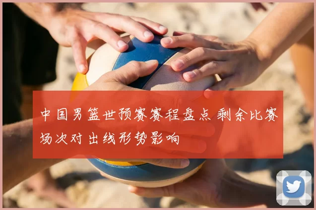 中国男篮世预赛赛程盘点 剩余比赛场次对出线形势影响