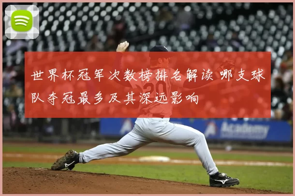 世界杯冠军次数榜排名解读 哪支球队夺冠最多及其深远影响