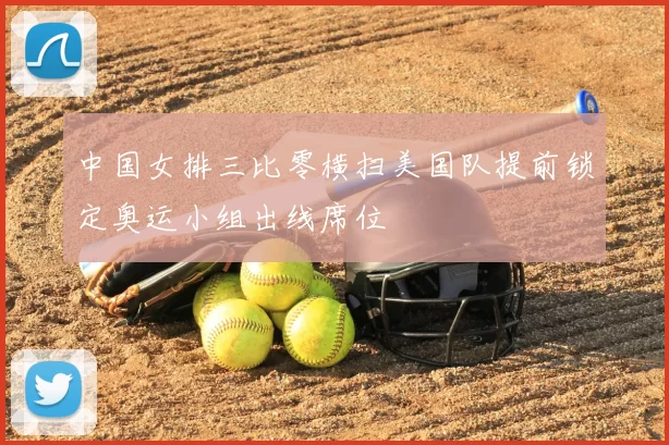 中国女排三比零横扫美国队提前锁定奥运小组出线席位