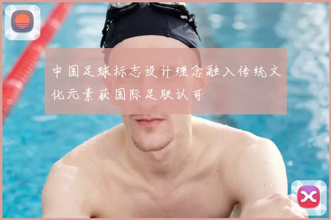 中国足球标志设计理念融入传统文化元素获国际足联认可