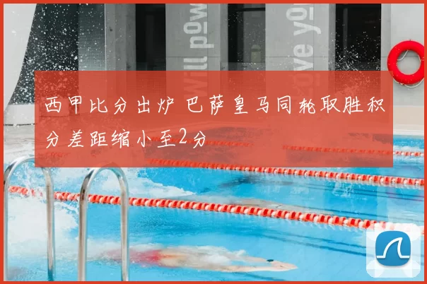 西甲比分出炉 巴萨皇马同轮取胜积分差距缩小至2分