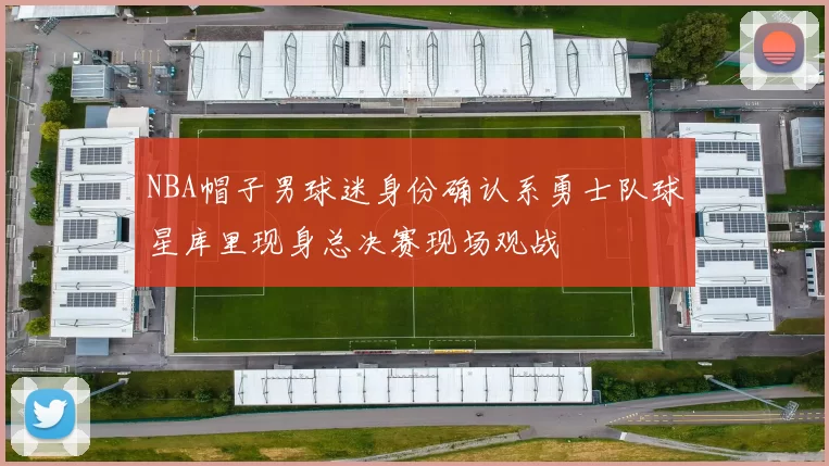 NBA帽子男球迷身份确认系勇士队球星库里现身总决赛现场观战