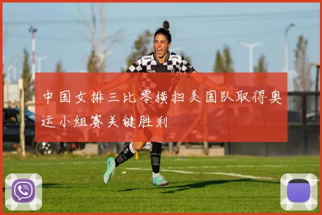 中国女排三比零横扫美国队取得奥运小组赛关键胜利