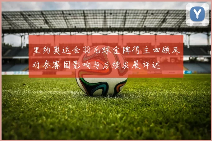 里约奥运会羽毛球金牌得主回顾及对参赛国影响与后续发展评述
