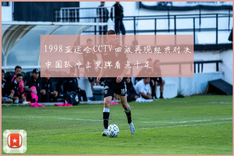 1998亚运会CCTV回放再现经典对决中国队冲击奖牌看点十足