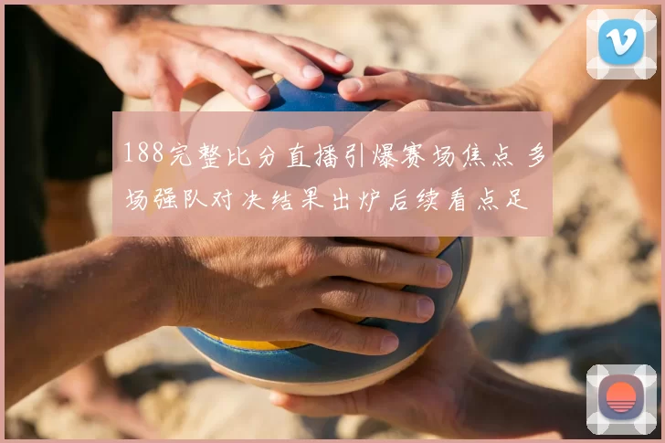 188完整比分直播引爆赛场焦点 多场强队对决结果出炉后续看点足