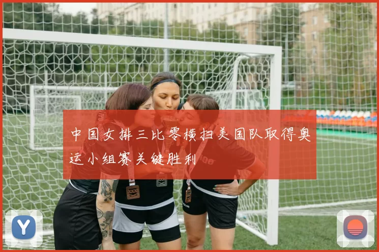 中国女排三比零横扫美国队取得奥运小组赛关键胜利
