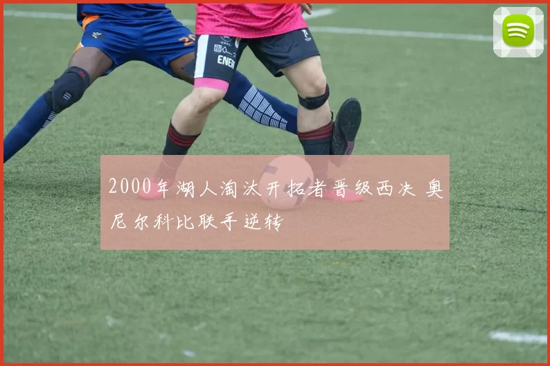 2000年湖人淘汰开拓者晋级西决 奥尼尔科比联手逆转