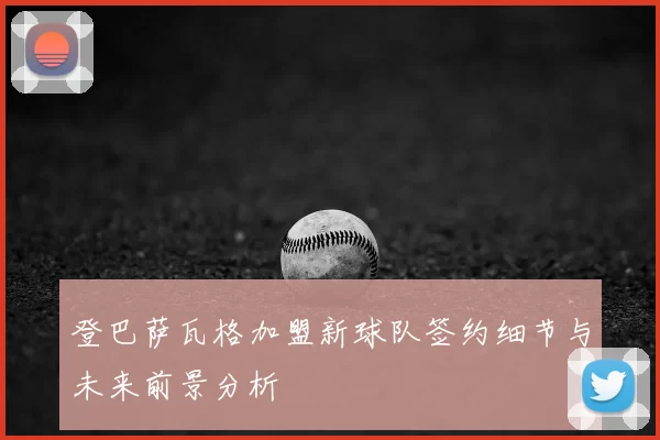 登巴萨瓦格加盟新球队签约细节与未来前景分析