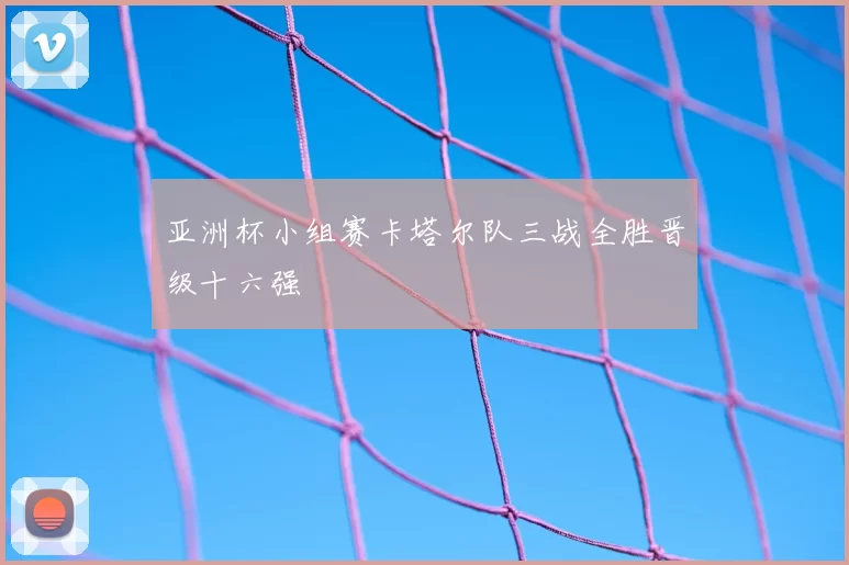 亚洲杯小组赛卡塔尔队三战全胜晋级十六强