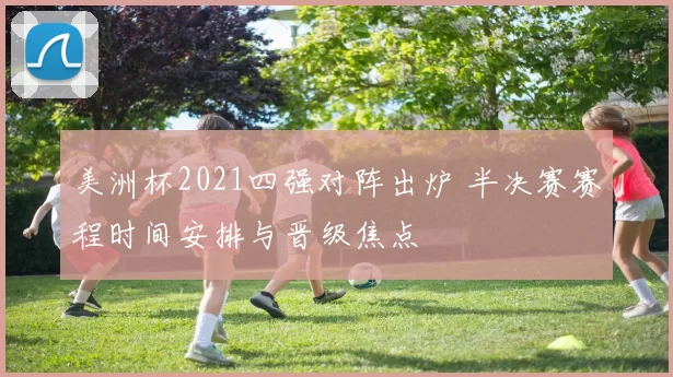 美洲杯2021四强对阵出炉 半决赛赛程时间安排与晋级焦点