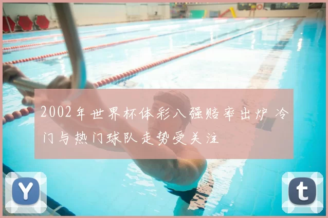 2002年世界杯体彩八强赔率出炉 冷门与热门球队走势受关注
