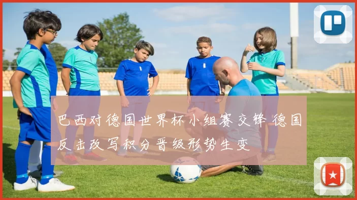 巴西对德国世界杯小组赛交锋 德国反击改写积分晋级形势生变