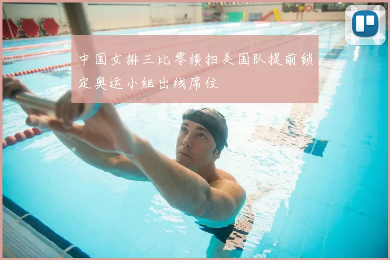 中国女排三比零横扫美国队提前锁定奥运小组出线席位
